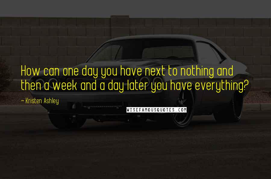 Kristen Ashley Quotes: How can one day you have next to nothing and then a week and a day later you have everything?