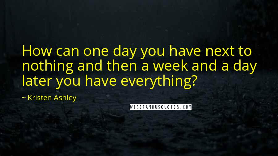 Kristen Ashley Quotes: How can one day you have next to nothing and then a week and a day later you have everything?