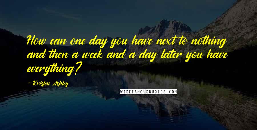 Kristen Ashley Quotes: How can one day you have next to nothing and then a week and a day later you have everything?