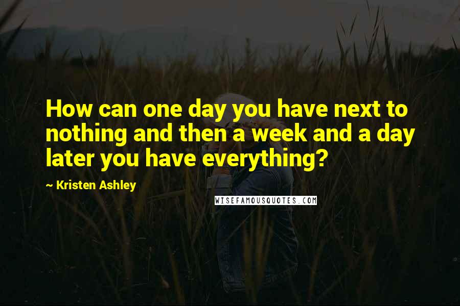 Kristen Ashley Quotes: How can one day you have next to nothing and then a week and a day later you have everything?