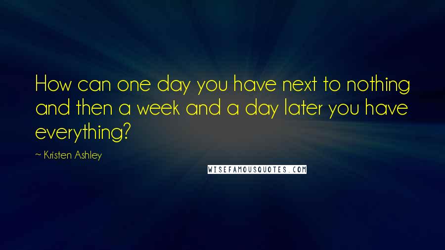 Kristen Ashley Quotes: How can one day you have next to nothing and then a week and a day later you have everything?