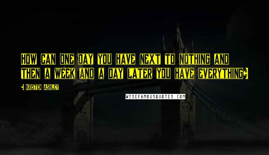 Kristen Ashley Quotes: How can one day you have next to nothing and then a week and a day later you have everything?