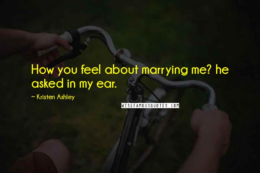 Kristen Ashley Quotes: How you feel about marrying me? he asked in my ear.