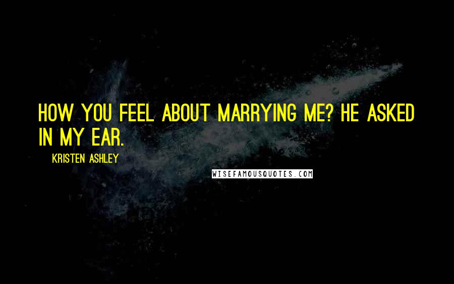 Kristen Ashley Quotes: How you feel about marrying me? he asked in my ear.