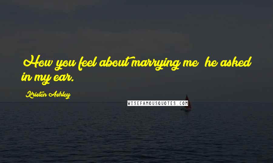 Kristen Ashley Quotes: How you feel about marrying me? he asked in my ear.
