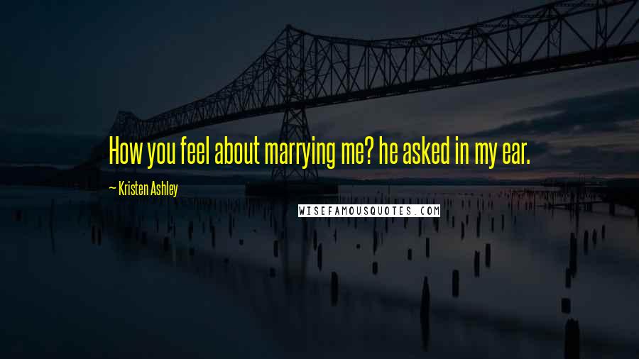 Kristen Ashley Quotes: How you feel about marrying me? he asked in my ear.