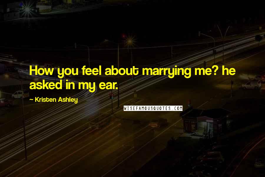 Kristen Ashley Quotes: How you feel about marrying me? he asked in my ear.