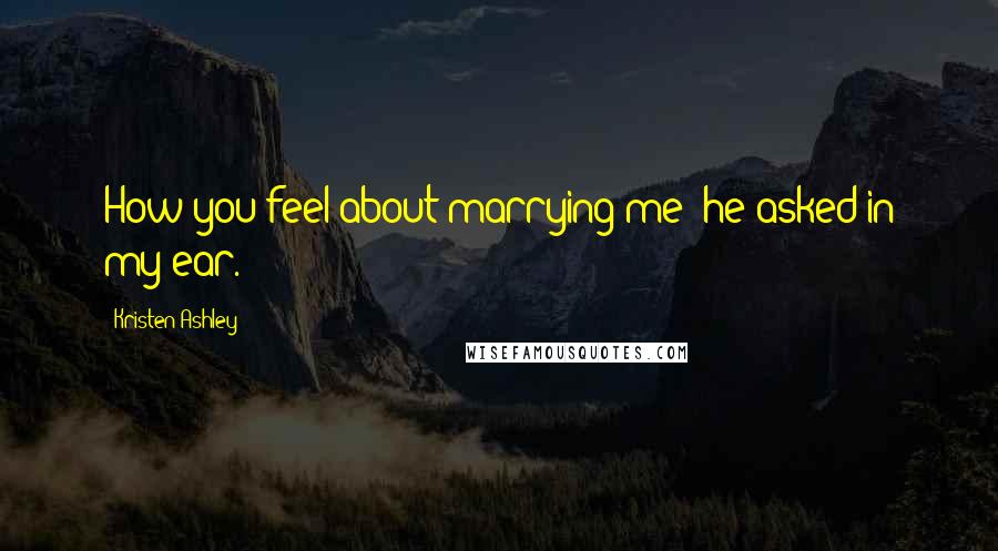 Kristen Ashley Quotes: How you feel about marrying me? he asked in my ear.