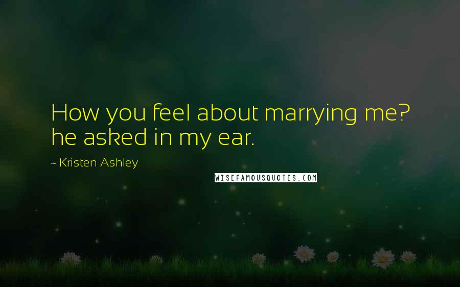 Kristen Ashley Quotes: How you feel about marrying me? he asked in my ear.