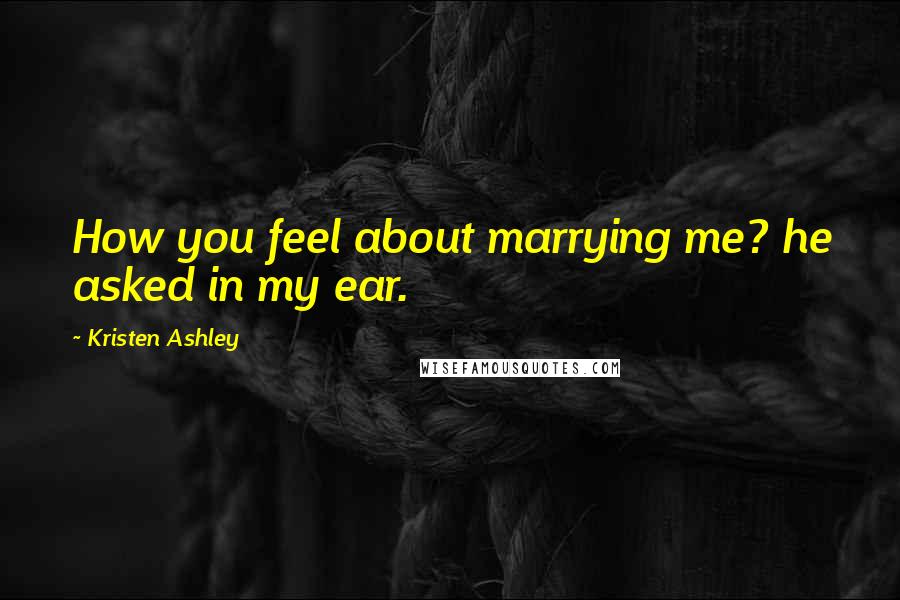 Kristen Ashley Quotes: How you feel about marrying me? he asked in my ear.