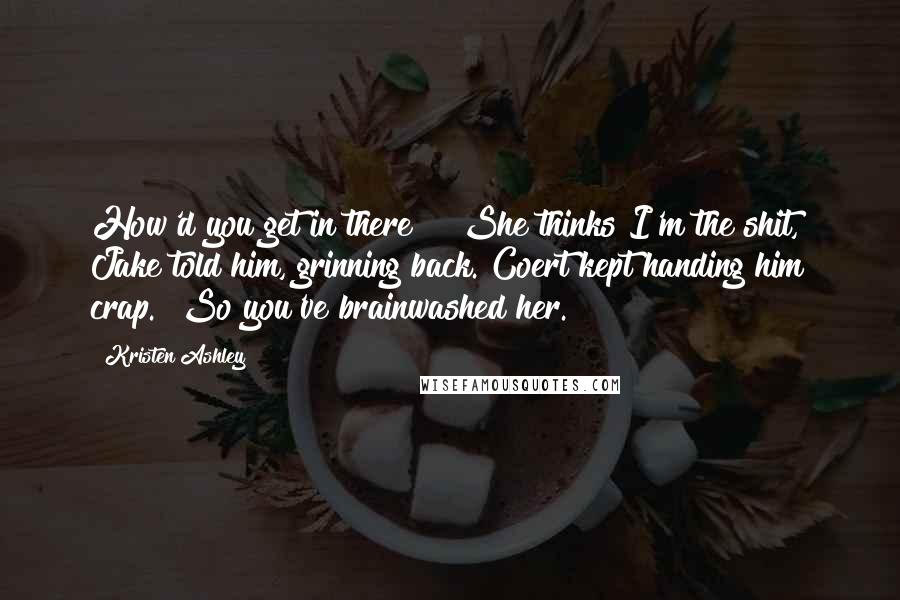 Kristen Ashley Quotes: How'd you get in there?" "She thinks I'm the shit," Jake told him, grinning back. Coert kept handing him crap. "So you've brainwashed her.