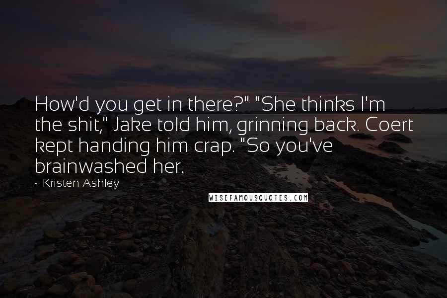 Kristen Ashley Quotes: How'd you get in there?" "She thinks I'm the shit," Jake told him, grinning back. Coert kept handing him crap. "So you've brainwashed her.