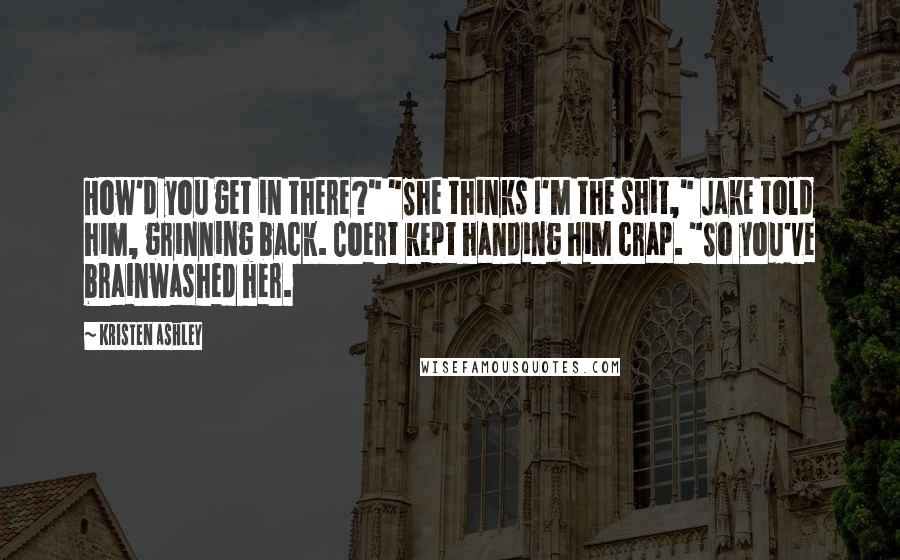 Kristen Ashley Quotes: How'd you get in there?" "She thinks I'm the shit," Jake told him, grinning back. Coert kept handing him crap. "So you've brainwashed her.