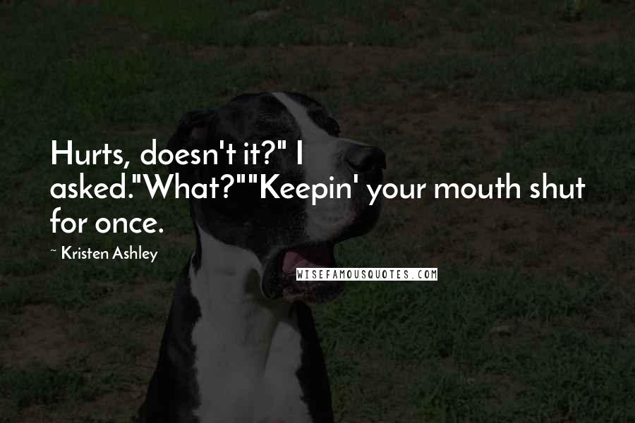 Kristen Ashley Quotes: Hurts, doesn't it?" I asked."What?""Keepin' your mouth shut for once.