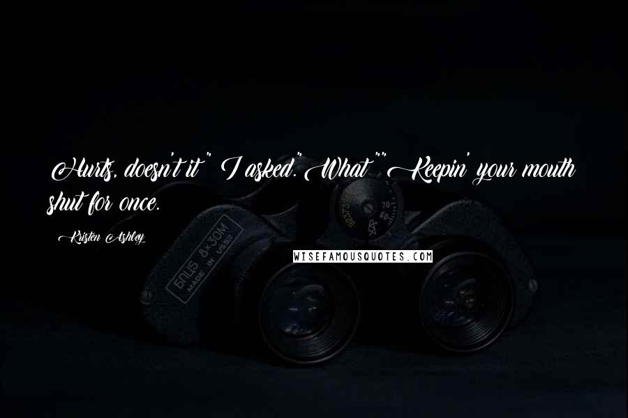 Kristen Ashley Quotes: Hurts, doesn't it?" I asked."What?""Keepin' your mouth shut for once.