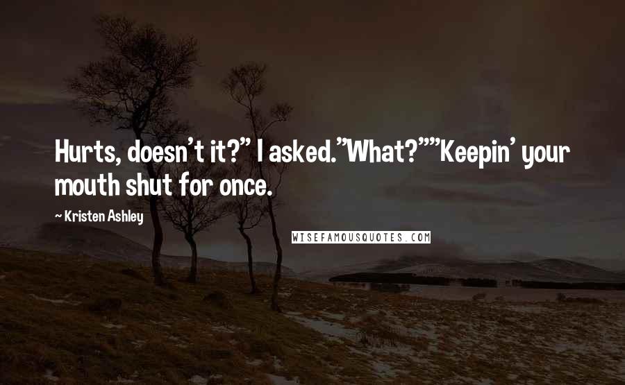 Kristen Ashley Quotes: Hurts, doesn't it?" I asked."What?""Keepin' your mouth shut for once.