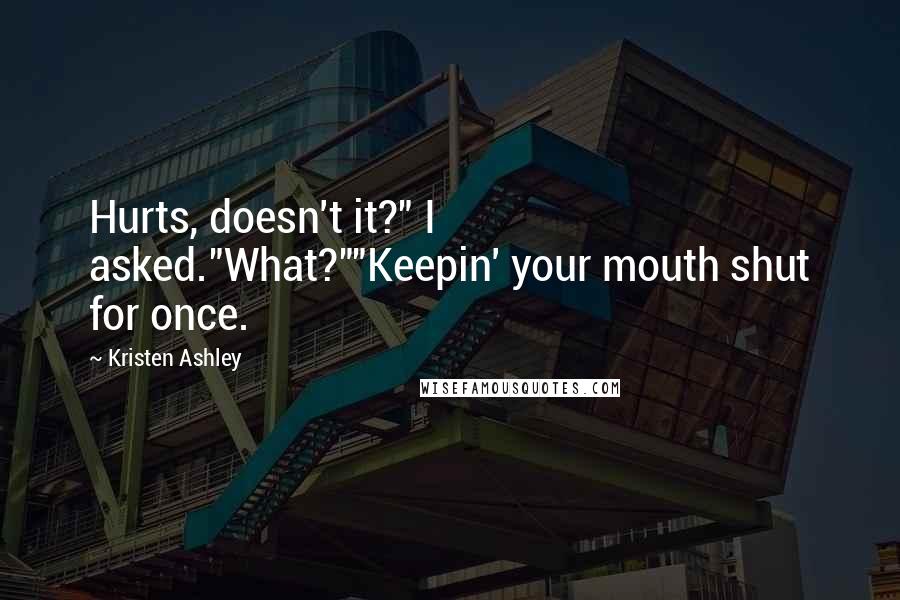 Kristen Ashley Quotes: Hurts, doesn't it?" I asked."What?""Keepin' your mouth shut for once.