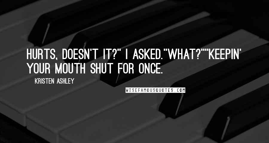 Kristen Ashley Quotes: Hurts, doesn't it?" I asked."What?""Keepin' your mouth shut for once.