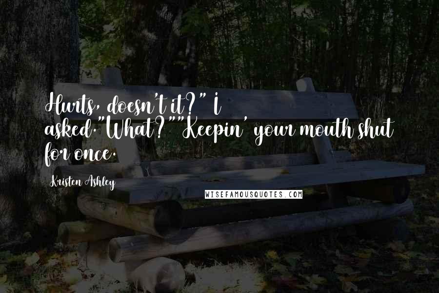 Kristen Ashley Quotes: Hurts, doesn't it?" I asked."What?""Keepin' your mouth shut for once.