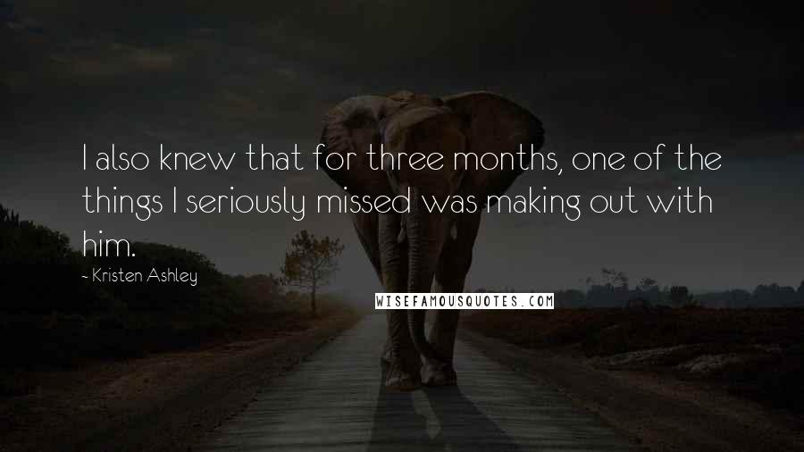Kristen Ashley Quotes: I also knew that for three months, one of the things I seriously missed was making out with him.