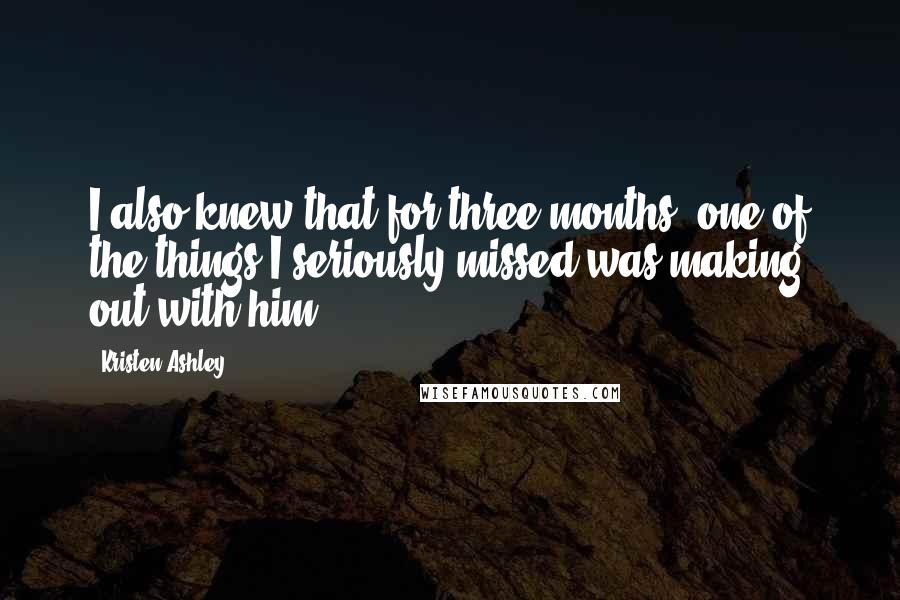 Kristen Ashley Quotes: I also knew that for three months, one of the things I seriously missed was making out with him.
