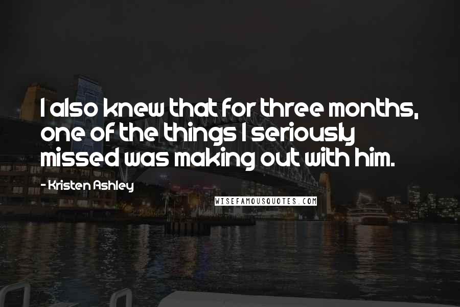 Kristen Ashley Quotes: I also knew that for three months, one of the things I seriously missed was making out with him.