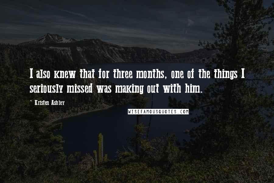 Kristen Ashley Quotes: I also knew that for three months, one of the things I seriously missed was making out with him.