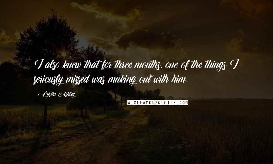 Kristen Ashley Quotes: I also knew that for three months, one of the things I seriously missed was making out with him.