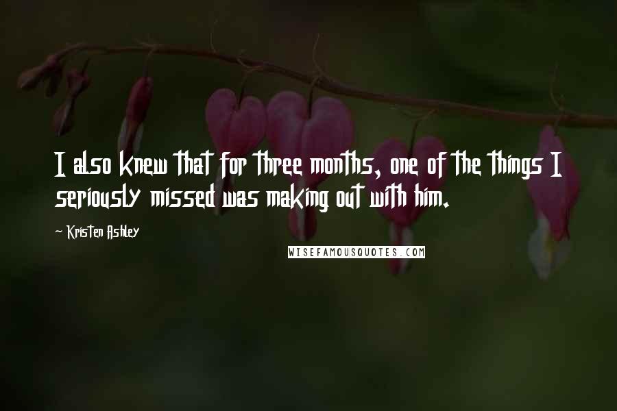 Kristen Ashley Quotes: I also knew that for three months, one of the things I seriously missed was making out with him.