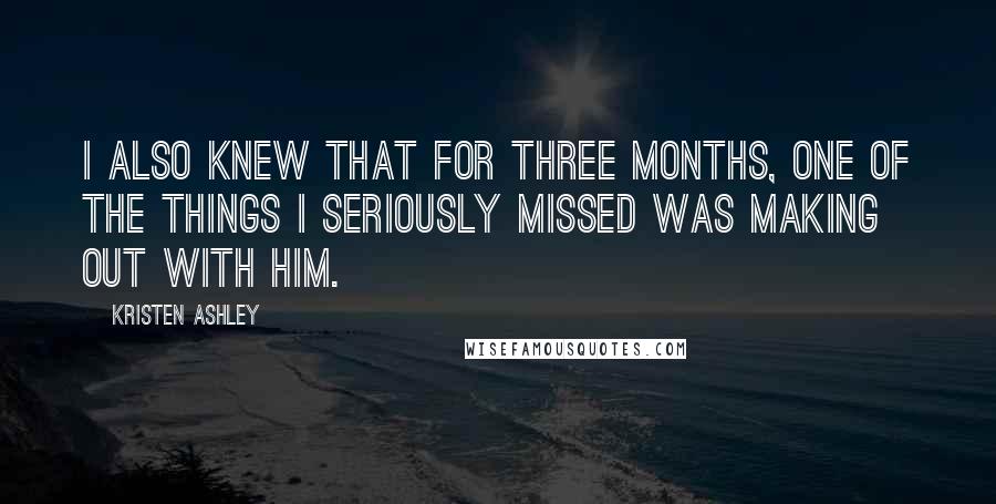 Kristen Ashley Quotes: I also knew that for three months, one of the things I seriously missed was making out with him.
