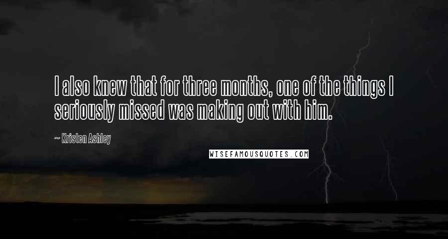 Kristen Ashley Quotes: I also knew that for three months, one of the things I seriously missed was making out with him.