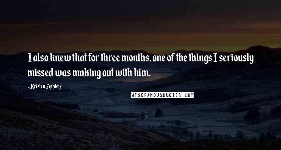 Kristen Ashley Quotes: I also knew that for three months, one of the things I seriously missed was making out with him.
