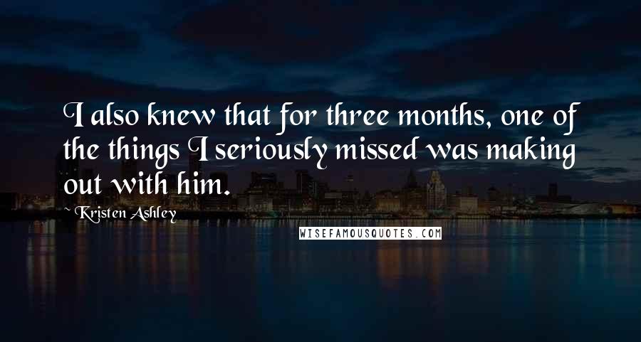 Kristen Ashley Quotes: I also knew that for three months, one of the things I seriously missed was making out with him.