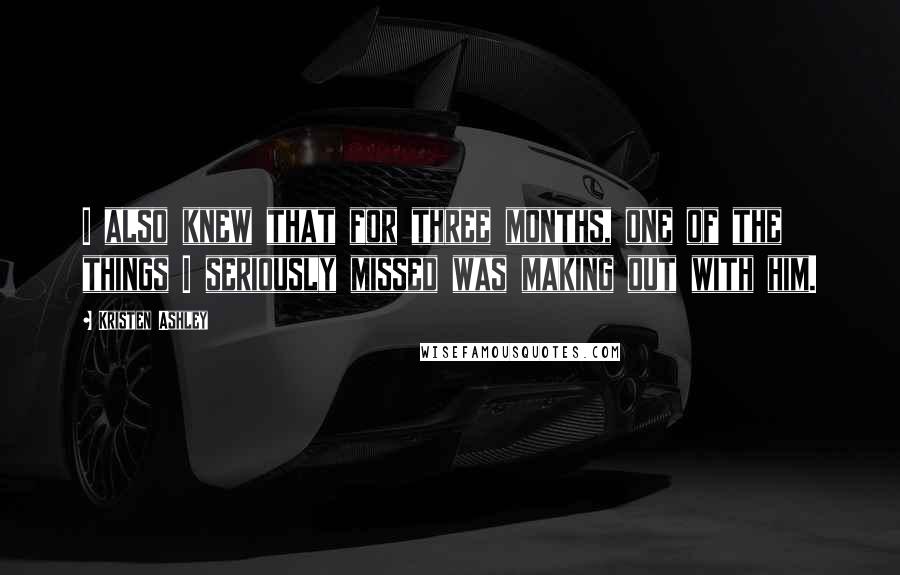 Kristen Ashley Quotes: I also knew that for three months, one of the things I seriously missed was making out with him.
