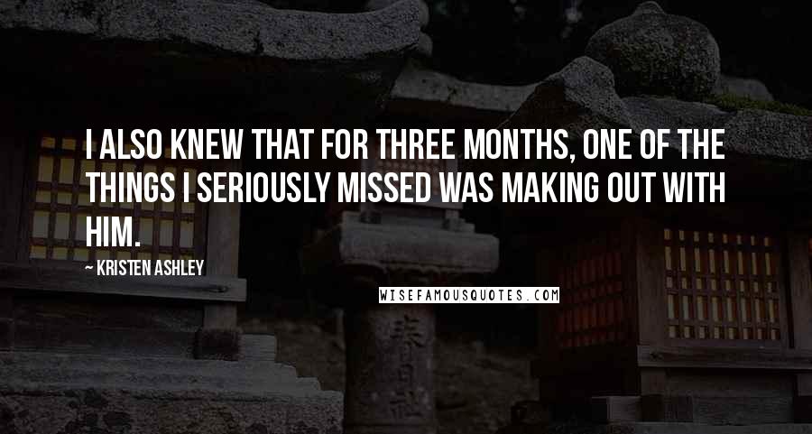Kristen Ashley Quotes: I also knew that for three months, one of the things I seriously missed was making out with him.