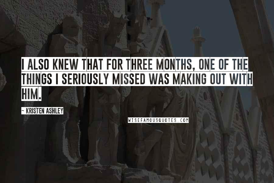 Kristen Ashley Quotes: I also knew that for three months, one of the things I seriously missed was making out with him.