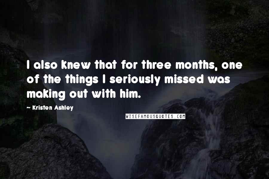 Kristen Ashley Quotes: I also knew that for three months, one of the things I seriously missed was making out with him.