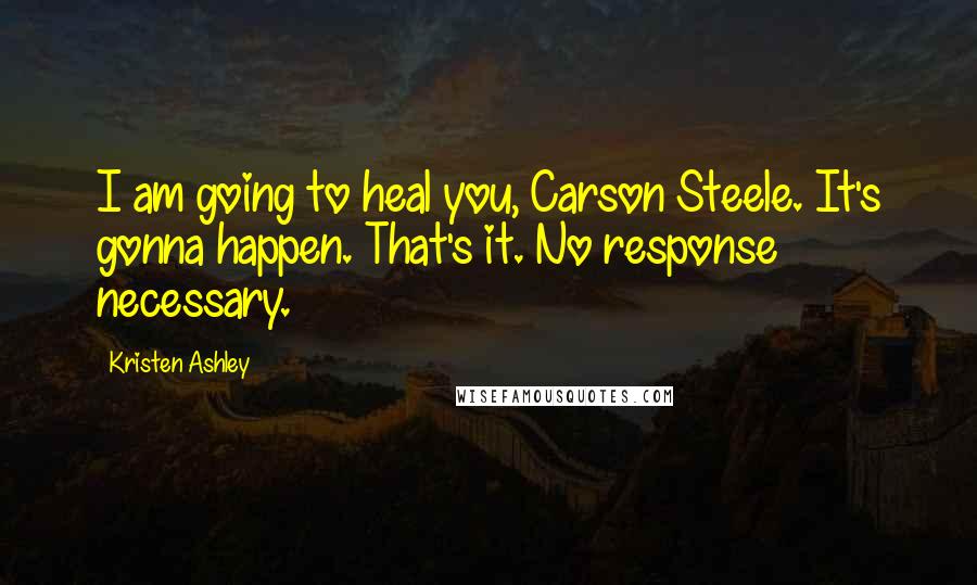 Kristen Ashley Quotes: I am going to heal you, Carson Steele. It's gonna happen. That's it. No response necessary.