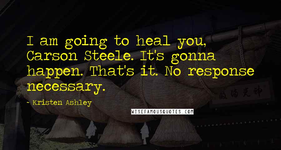 Kristen Ashley Quotes: I am going to heal you, Carson Steele. It's gonna happen. That's it. No response necessary.