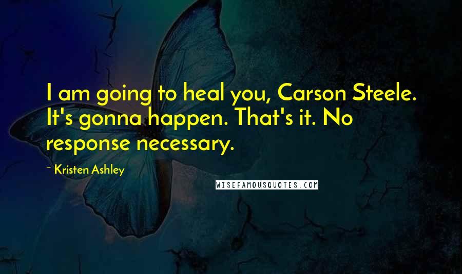 Kristen Ashley Quotes: I am going to heal you, Carson Steele. It's gonna happen. That's it. No response necessary.