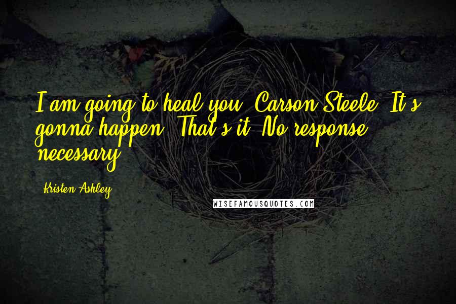 Kristen Ashley Quotes: I am going to heal you, Carson Steele. It's gonna happen. That's it. No response necessary.