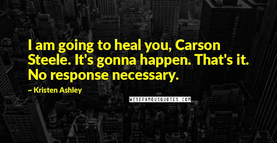 Kristen Ashley Quotes: I am going to heal you, Carson Steele. It's gonna happen. That's it. No response necessary.