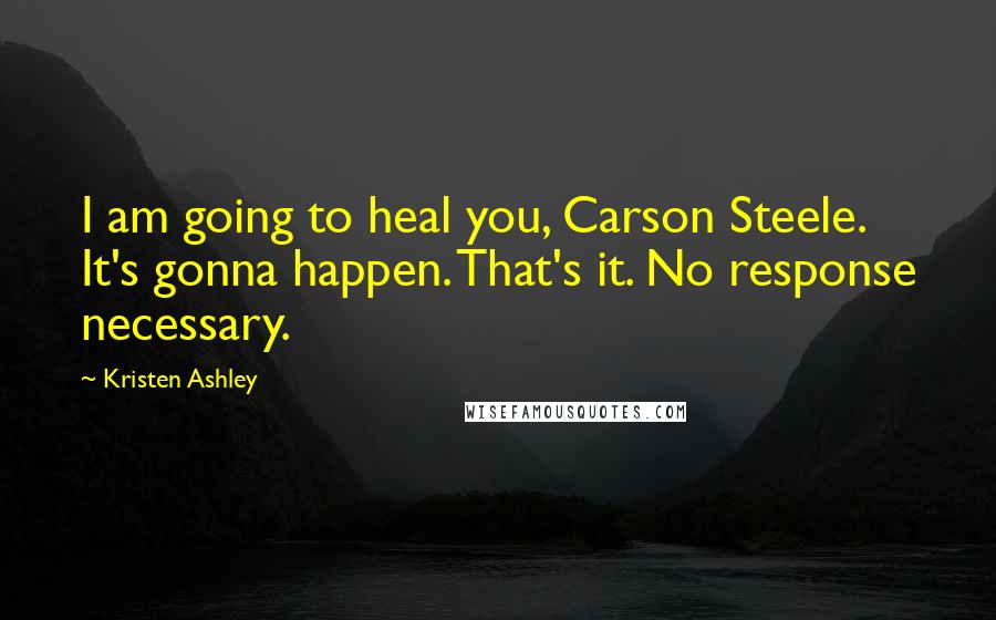 Kristen Ashley Quotes: I am going to heal you, Carson Steele. It's gonna happen. That's it. No response necessary.