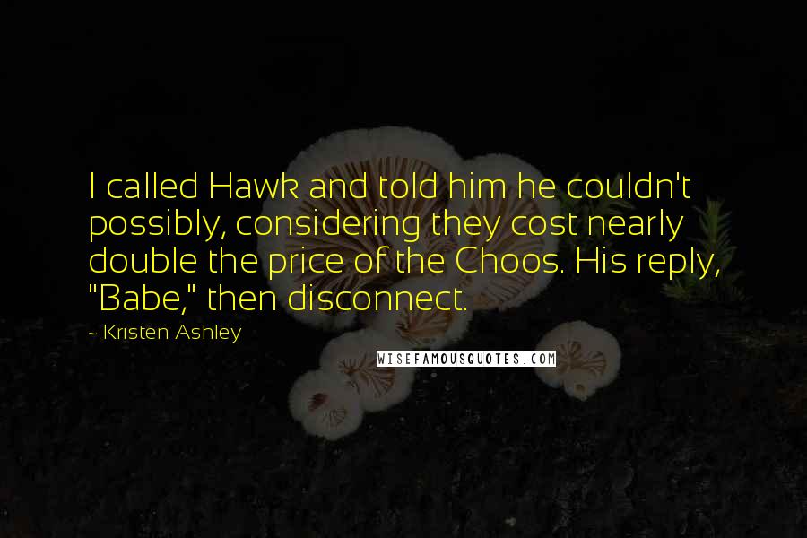 Kristen Ashley Quotes: I called Hawk and told him he couldn't possibly, considering they cost nearly double the price of the Choos. His reply, "Babe," then disconnect.