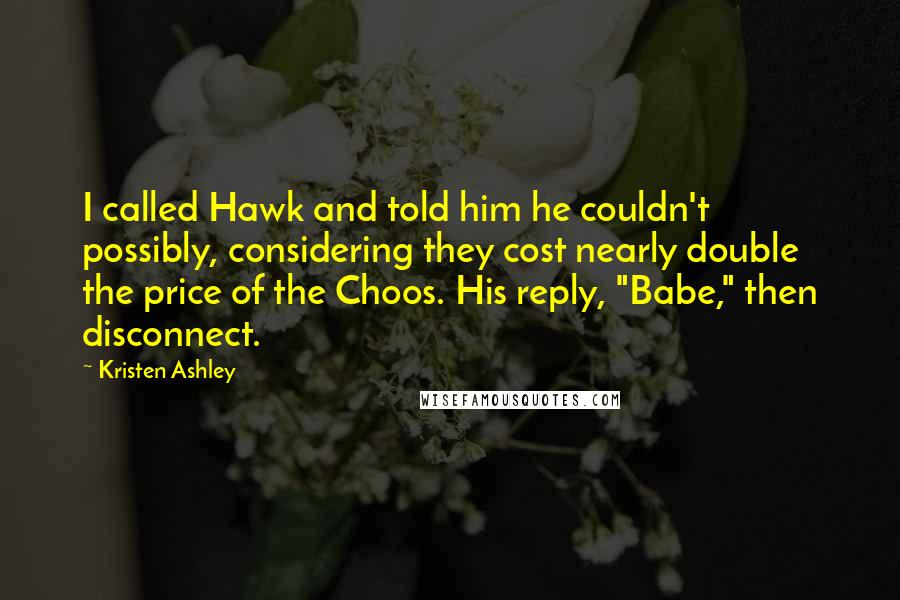 Kristen Ashley Quotes: I called Hawk and told him he couldn't possibly, considering they cost nearly double the price of the Choos. His reply, "Babe," then disconnect.