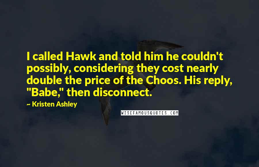 Kristen Ashley Quotes: I called Hawk and told him he couldn't possibly, considering they cost nearly double the price of the Choos. His reply, "Babe," then disconnect.