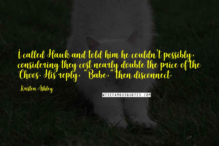 Kristen Ashley Quotes: I called Hawk and told him he couldn't possibly, considering they cost nearly double the price of the Choos. His reply, "Babe," then disconnect.