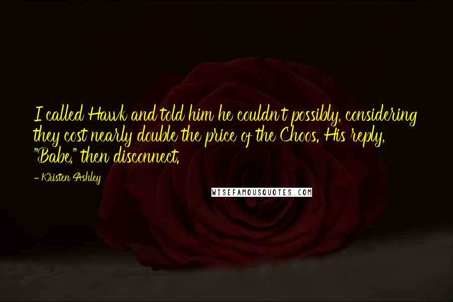 Kristen Ashley Quotes: I called Hawk and told him he couldn't possibly, considering they cost nearly double the price of the Choos. His reply, "Babe," then disconnect.