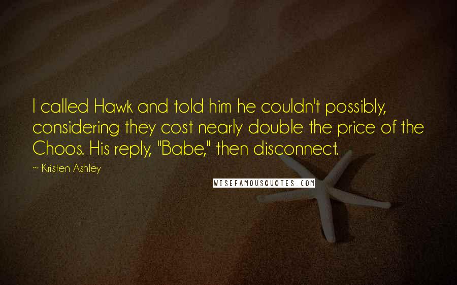 Kristen Ashley Quotes: I called Hawk and told him he couldn't possibly, considering they cost nearly double the price of the Choos. His reply, "Babe," then disconnect.