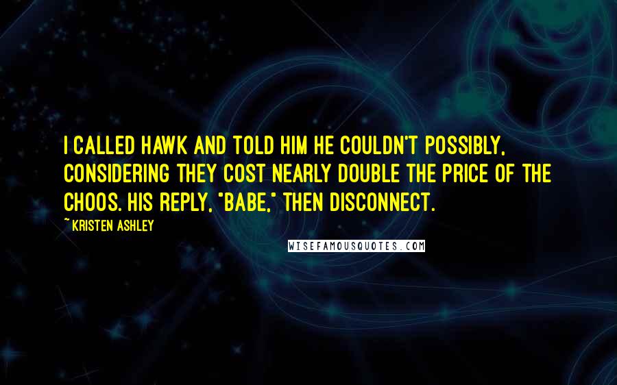 Kristen Ashley Quotes: I called Hawk and told him he couldn't possibly, considering they cost nearly double the price of the Choos. His reply, "Babe," then disconnect.